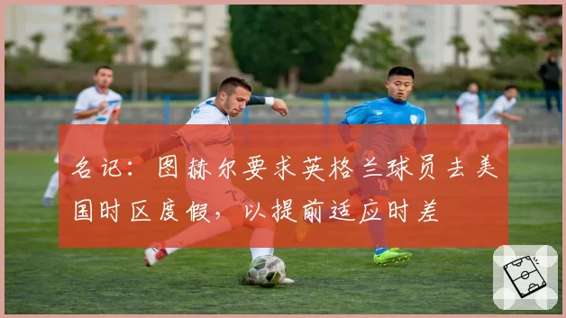 名记:图赫尔要求英格兰球员去美国时区度假,以提前适应时差