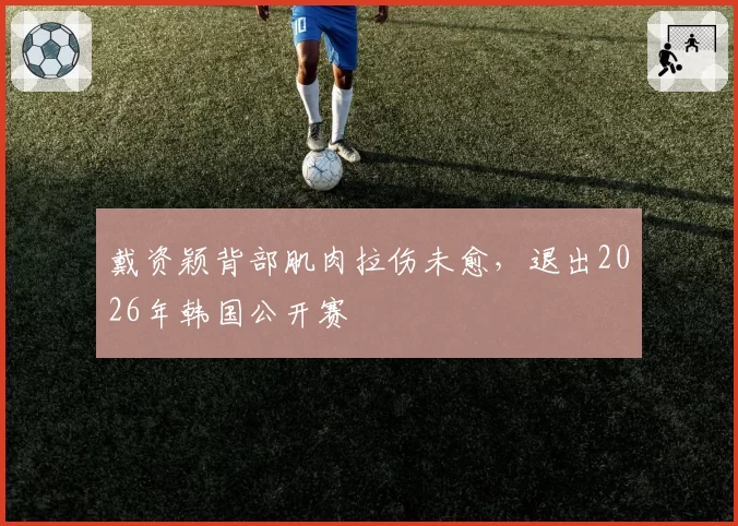戴资颖背部肌肉拉伤未愈，退出2026年韩国公开赛