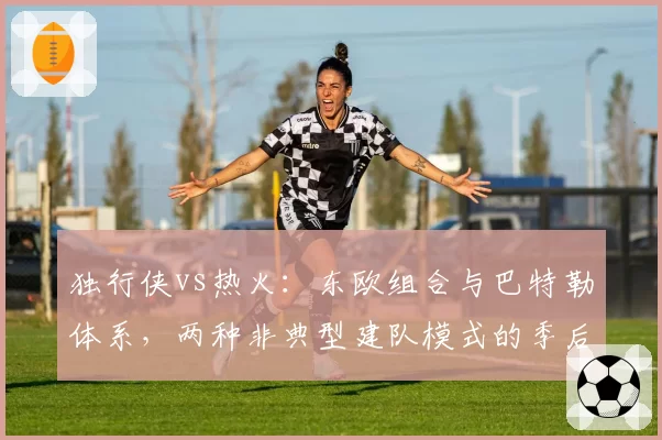 独行侠vs热火：东欧组合与巴特勒体系，两种非典型建队模式的季后赛压力测试