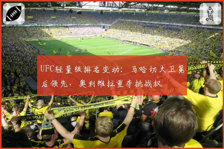 UFC轻量级排名变动:马哈切夫卫冕后领先,奥利维拉重夺挑战权