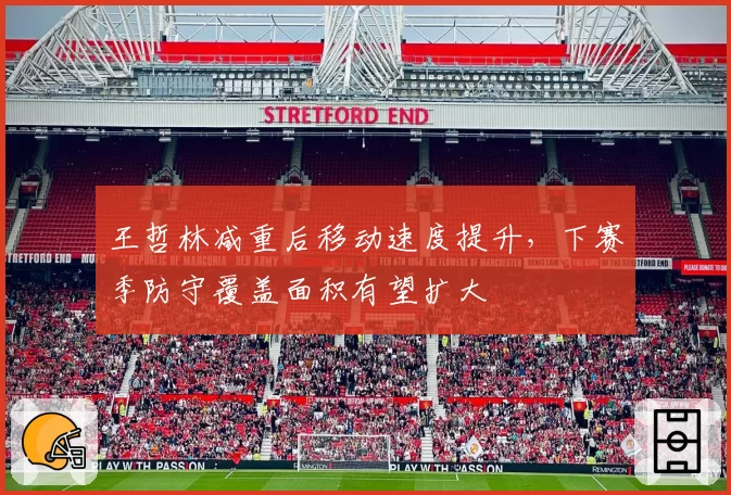 王哲林减重后移动速度提升，下赛季防守覆盖面积有望扩大