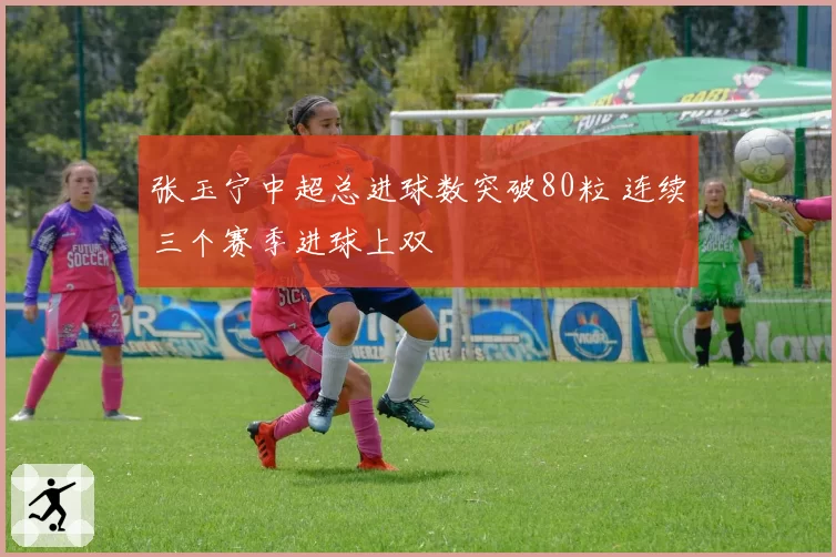 张玉宁中超总进球数突破80粒 连续三个赛季进球上双