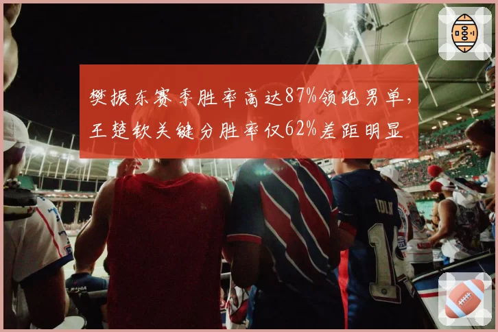 樊振东赛季胜率高达87%领跑男单，王楚钦关键分胜率仅62%差距明显