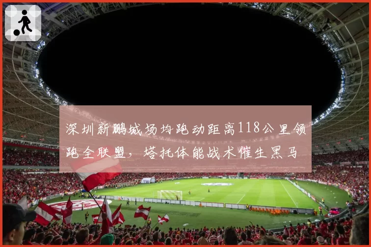 深圳新鹏城场均跑动距离118公里领跑全联盟,塔托体能战术催生黑马