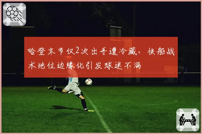 哈登末节仅2次出手遭冷藏,快船战术地位边缘化引发球迷不满