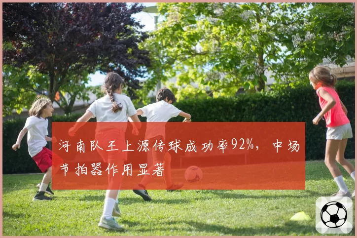 河南队王上源传球成功率92%，中场节拍器作用显著